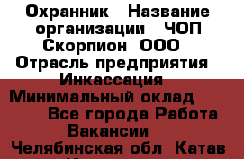 Охранник › Название организации ­ ЧОП Скорпион, ООО › Отрасль предприятия ­ Инкассация › Минимальный оклад ­ 15 000 - Все города Работа » Вакансии   . Челябинская обл.,Катав-Ивановск г.